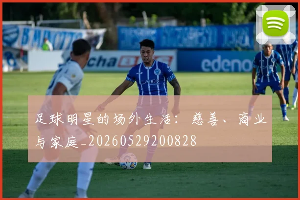 足球明星的场外生活:慈善、商业与家庭_20260529200828