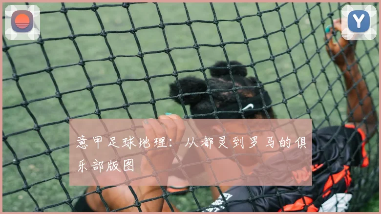 意甲足球地理：从都灵到罗马的俱乐部版图