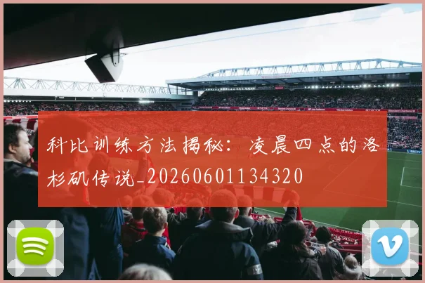 科比训练方法揭秘：凌晨四点的洛杉矶传说_20260601134320