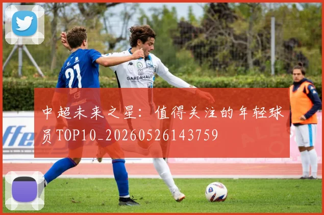 中超未来之星：值得关注的年轻球员TOP10_20260526143759