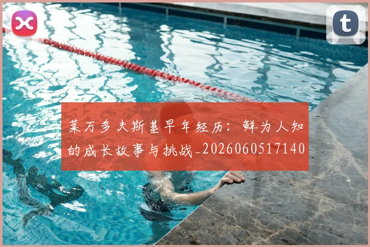 莱万多夫斯基早年经历：鲜为人知的成长故事与挑战_20260605171408_20260703181805