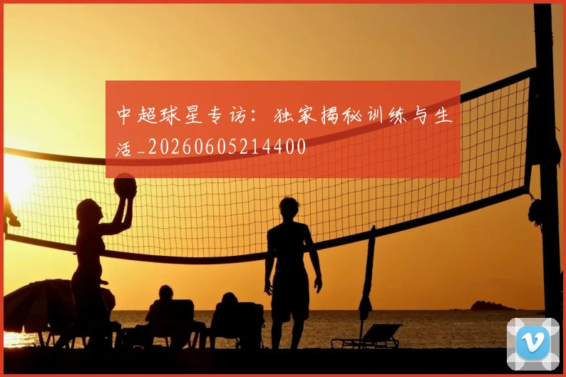 中超球星专访：独家揭秘训练与生活_20260605214400