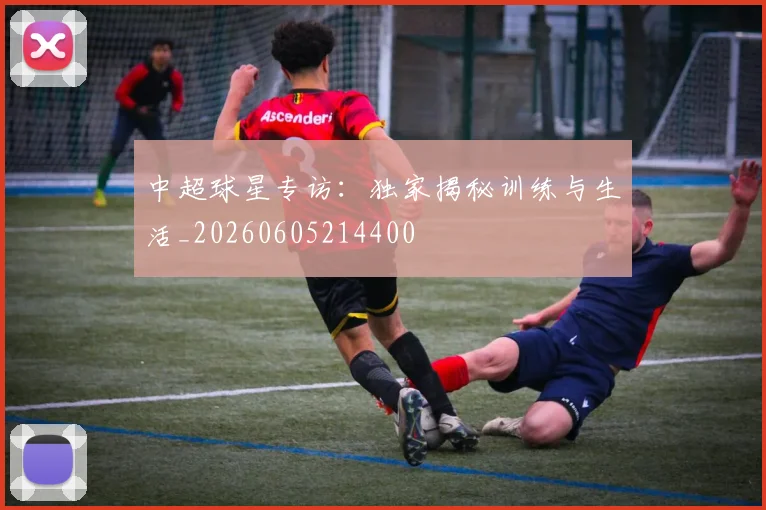 中超球星专访:独家揭秘训练与生活_20260605214400