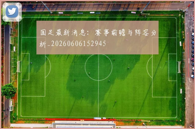 国足最新消息：赛事前瞻与阵容分析_20260606152945