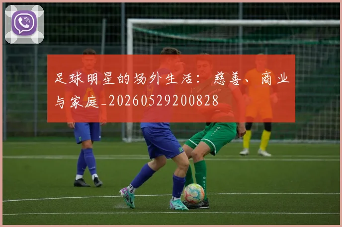 足球明星的场外生活：慈善、商业与家庭_20260529200828