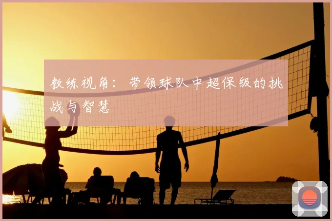 教练视角：带领球队中超保级的挑战与智慧