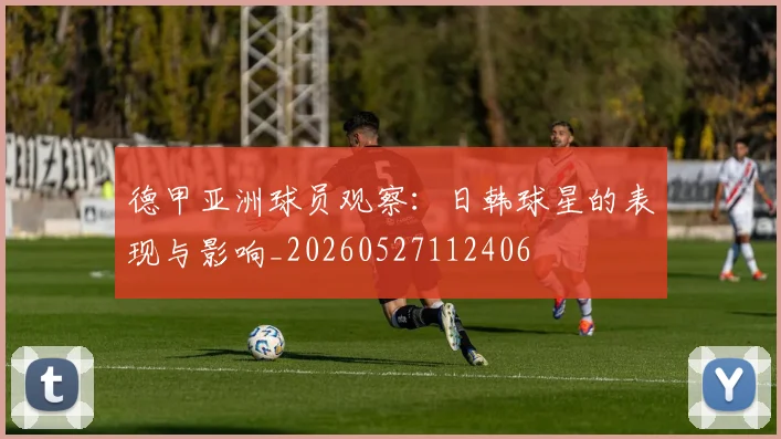 德甲亚洲球员观察:日韩球星的表现与影响_20260527112406