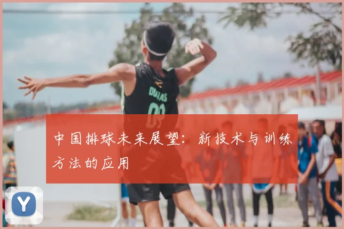 中国排球未来展望：新技术与训练方法的应用