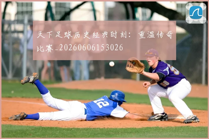 天下足球历史经典时刻：重温传奇比赛_20260606153026