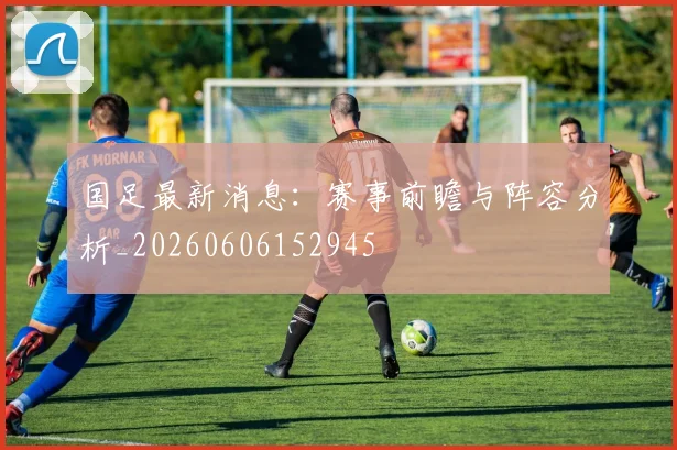 国足最新消息:赛事前瞻与阵容分析_20260606152945