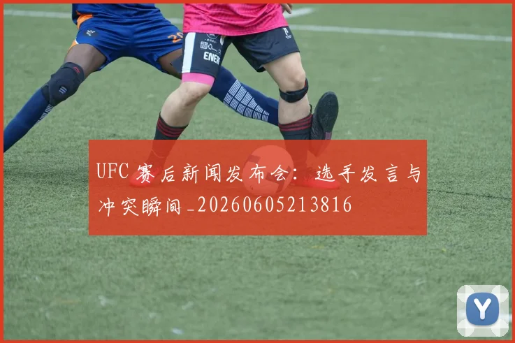 UFC 赛后新闻发布会：选手发言与冲突瞬间_20260605213816