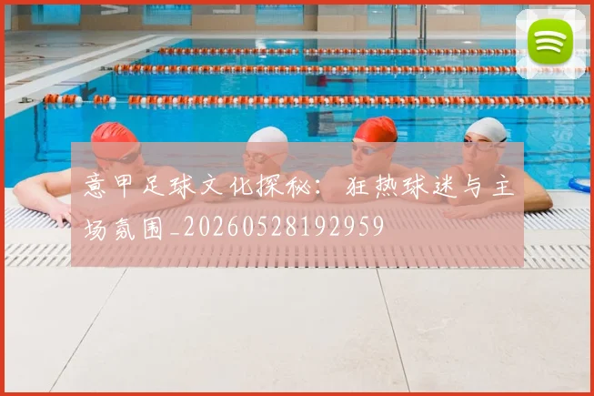 意甲足球文化探秘:狂热球迷与主场氛围_20260528192959