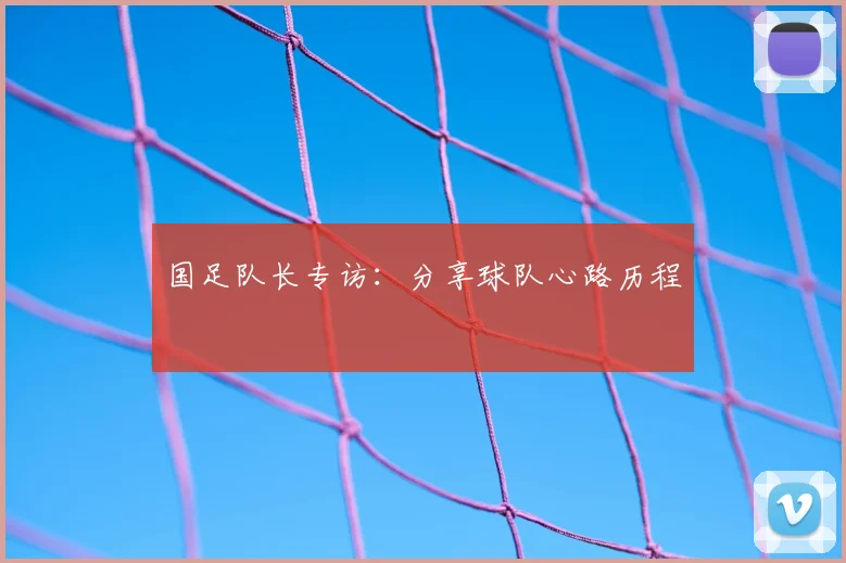 国足队长专访:分享球队心路历程