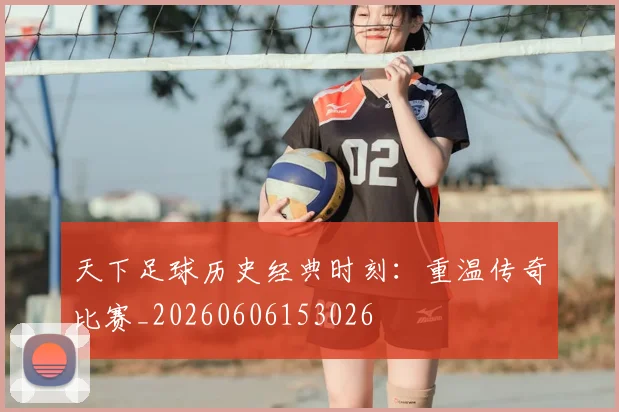 天下足球历史经典时刻：重温传奇比赛_20260606153026