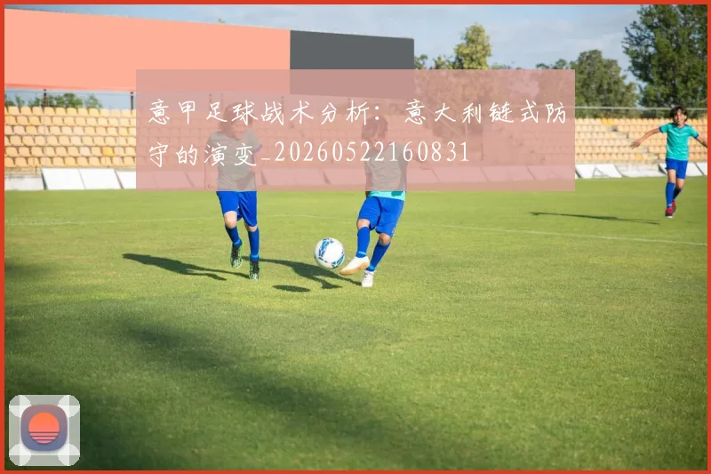 意甲足球战术分析：意大利链式防守的演变_20260522160831