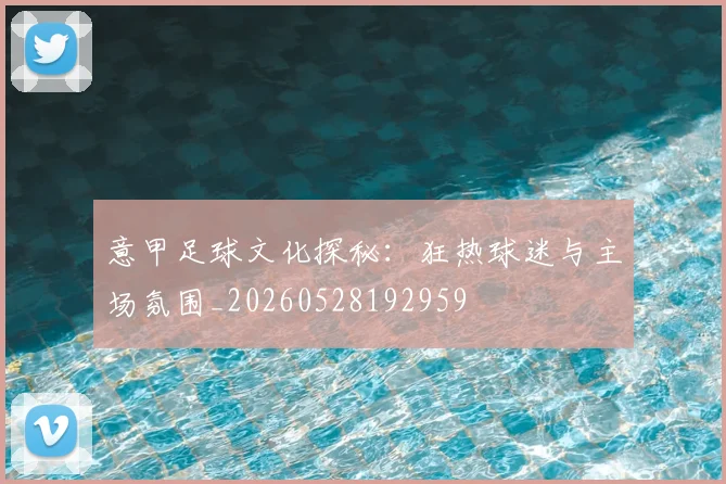 意甲足球文化探秘：狂热球迷与主场氛围_20260528192959