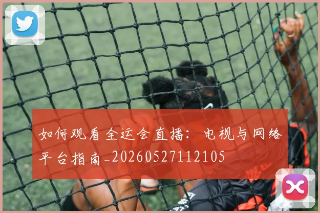 如何观看全运会直播：电视与网络平台指南_20260527112105